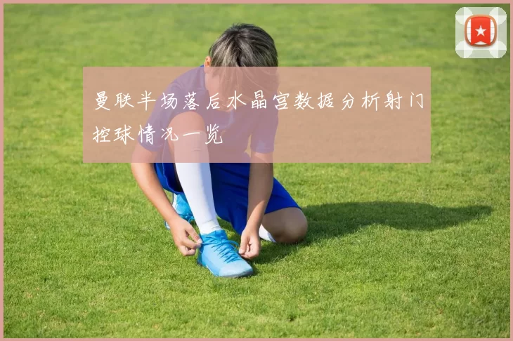 曼联半场落后水晶宫数据分析射门控球情况一览
