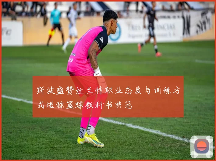 斯波盛赞杜兰特职业态度与训练方式堪称篮球教科书典范