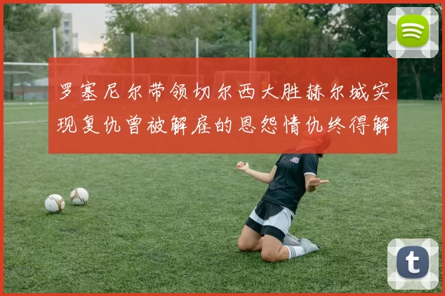 罗塞尼尔带领切尔西大胜赫尔城实现复仇曾被解雇的恩怨情仇终得解开