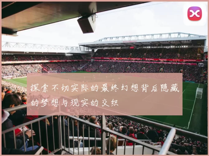 探索不切实际的最终幻想背后隐藏的梦想与现实的交织